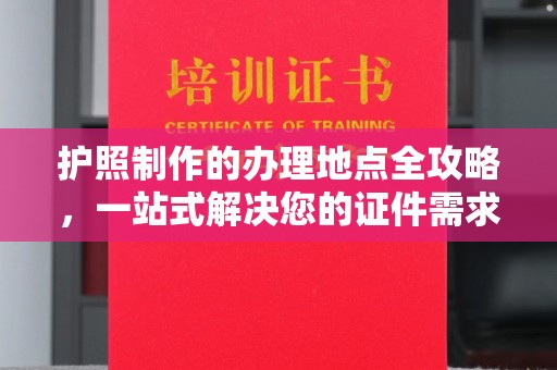 线西护照制作的办理地点全攻略，一站式解决您的证件需求