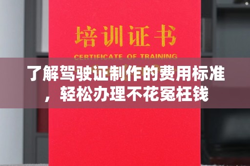 线西了解驾驶证制作的费用标准，轻松办理不花冤枉钱