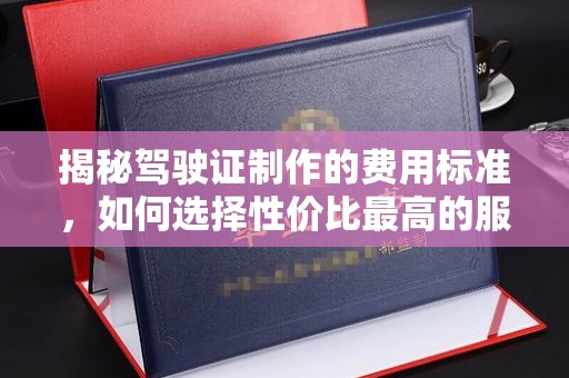 线西揭秘驾驶证制作的费用标准，如何选择性价比最高的服务？