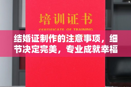 线西结婚证制作的注意事项，细节决定完美，专业成就幸福