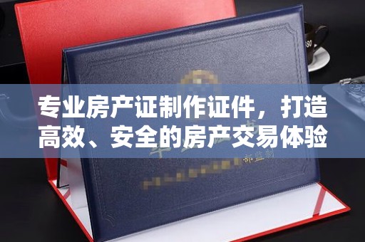 线西专业房产证制作证件，打造高效、安全的房产交易体验