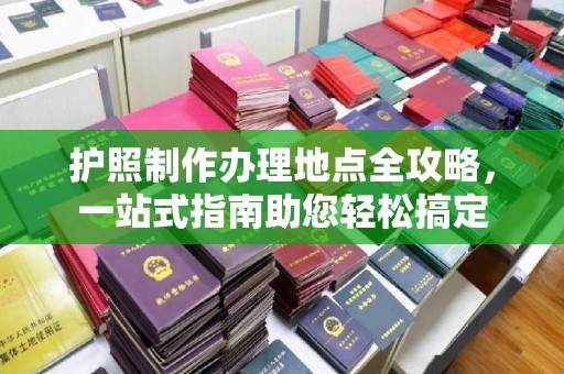 线西护照制作办理地点全攻略，一站式指南助您轻松搞定